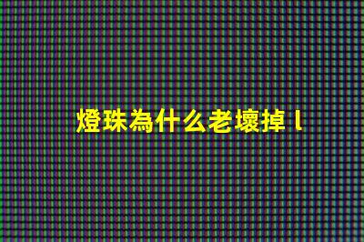 燈珠為什么老壞掉 led燈珠為什么容易壞